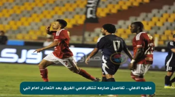 عقوبة الأهلي.. تفاصيل صارمة تنتظر لاعبي الفريق بعد التعادل أمام إنبي